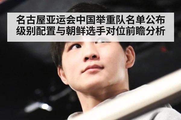 名古屋亚运会中国举重队名单公布 级别配置与朝鲜选手对位前瞻分析