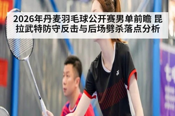 2026年丹麦羽毛球公开赛男单前瞻 昆拉武特防守反击与后场劈杀落点分析